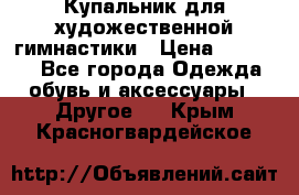 Купальник для художественной гимнастики › Цена ­ 16 000 - Все города Одежда, обувь и аксессуары » Другое   . Крым,Красногвардейское